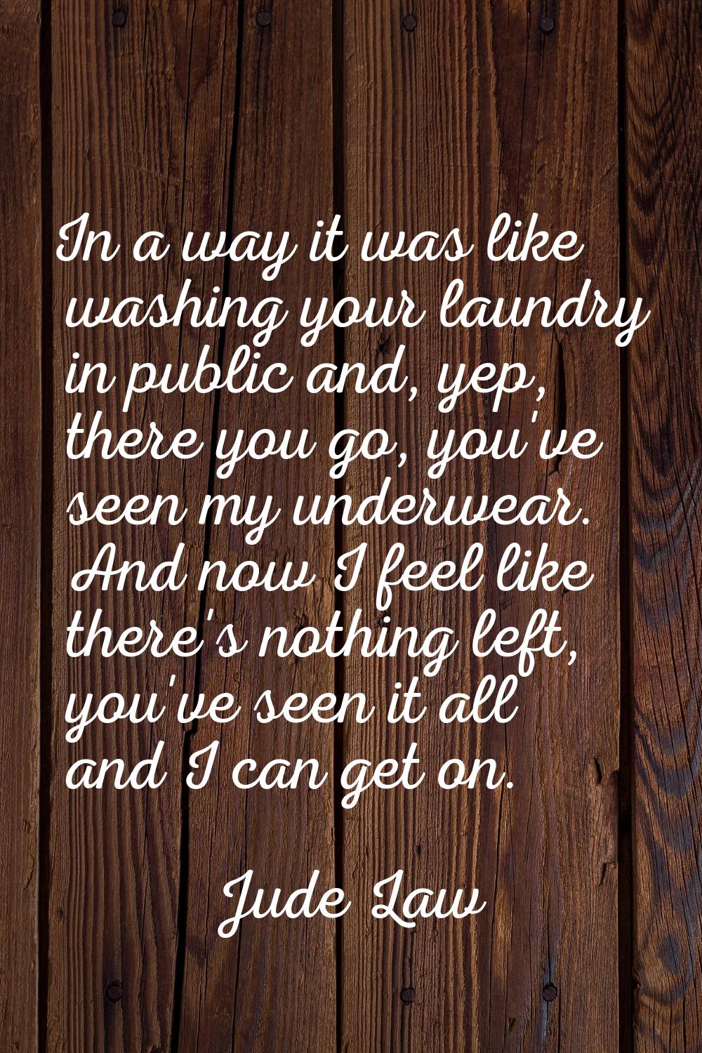 In a way it was like washing your laundry in public and, yep, there you go, you've seen my underwea