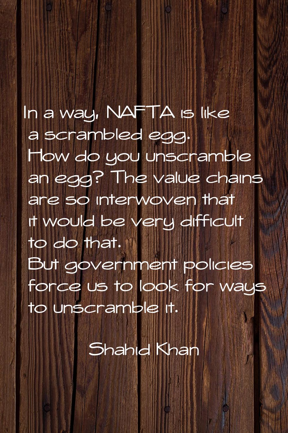 In a way, NAFTA is like a scrambled egg. How do you unscramble an egg? The value chains are so inte