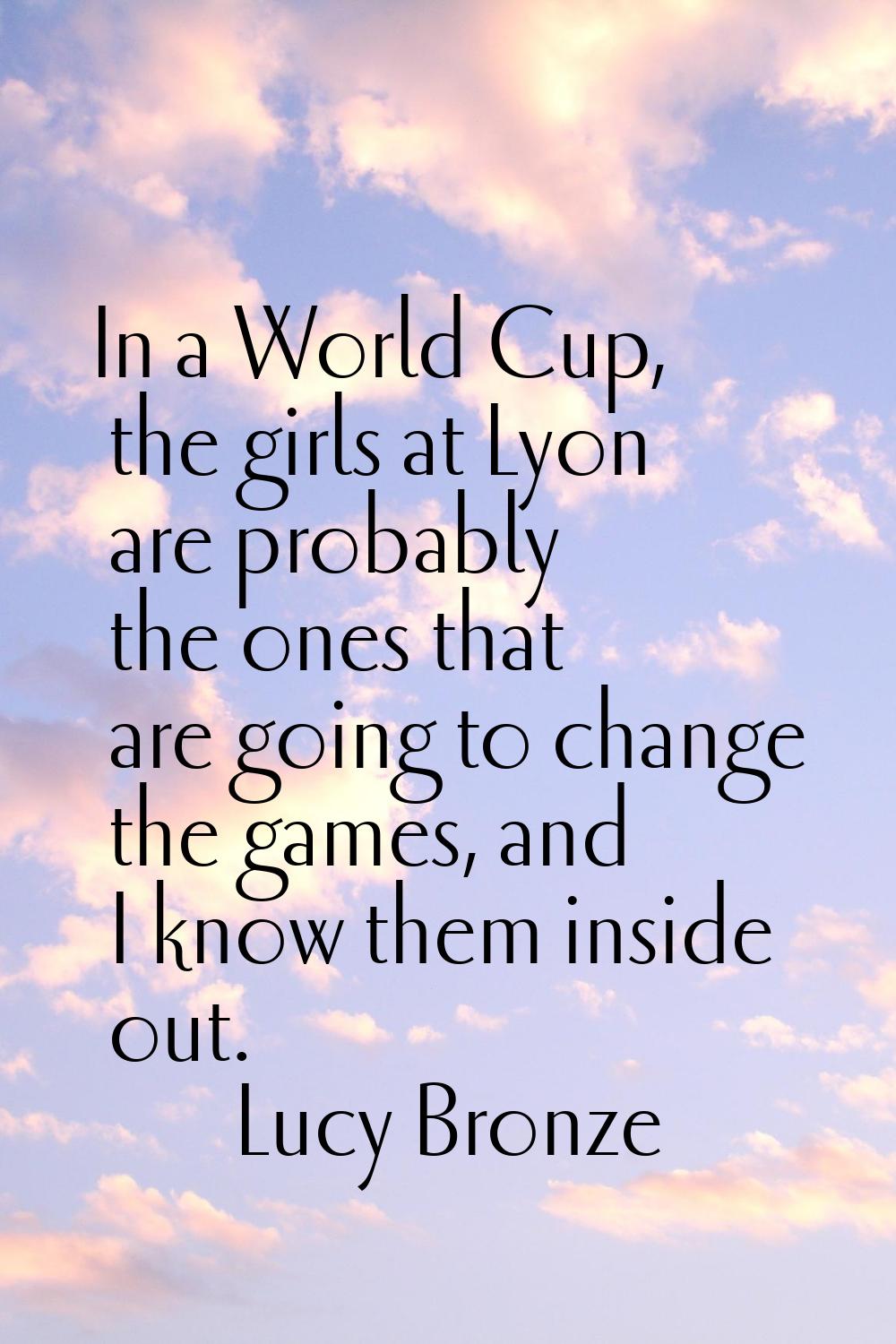 In a World Cup, the girls at Lyon are probably the ones that are going to change the games, and I k