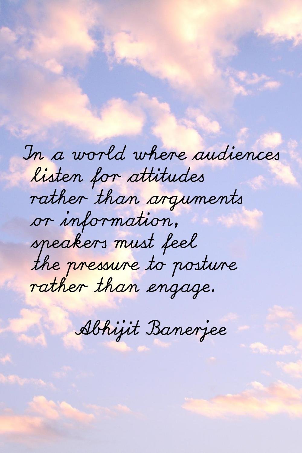 In a world where audiences listen for attitudes rather than arguments or information, speakers must