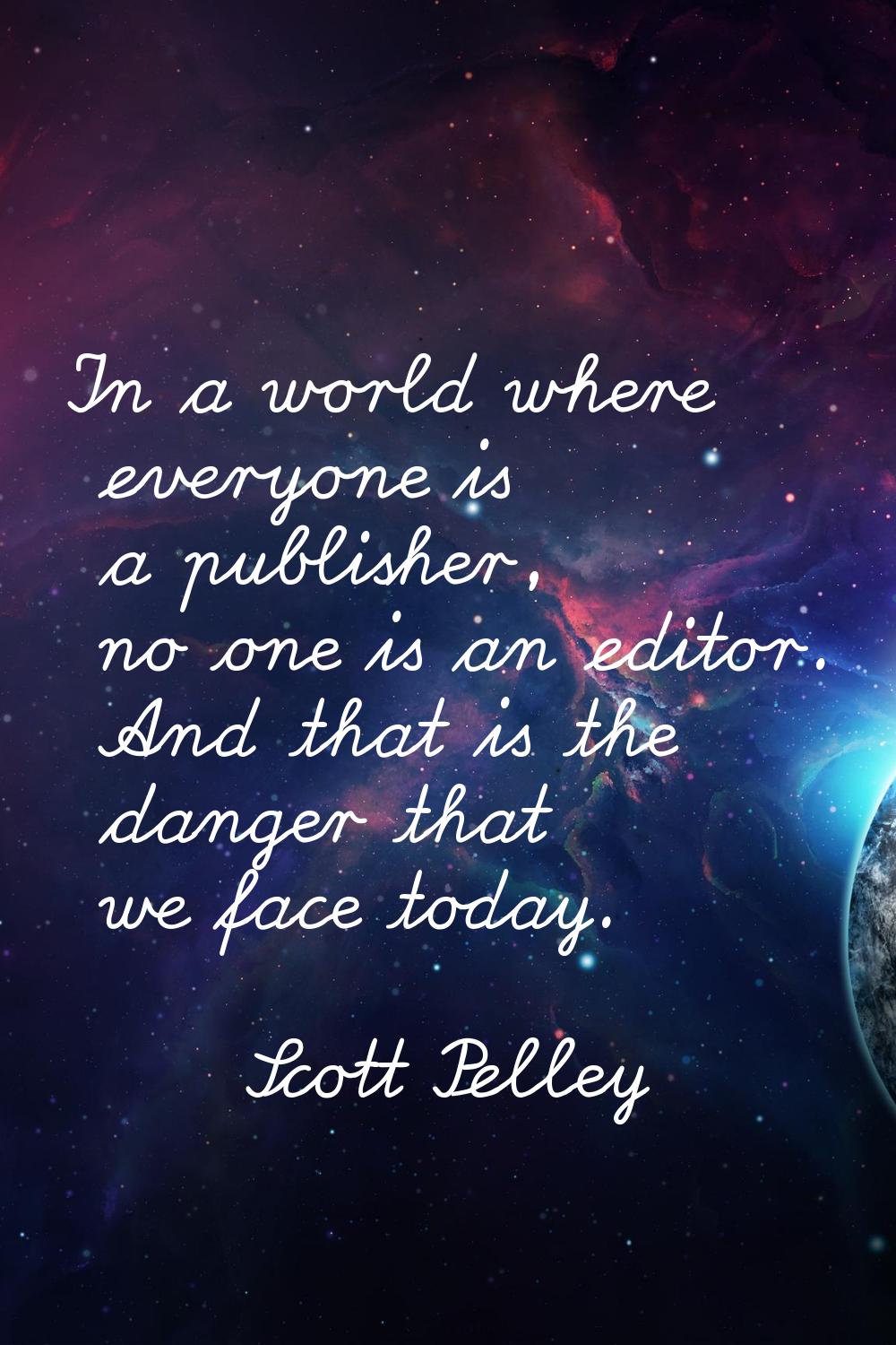 In a world where everyone is a publisher, no one is an editor. And that is the danger that we face 