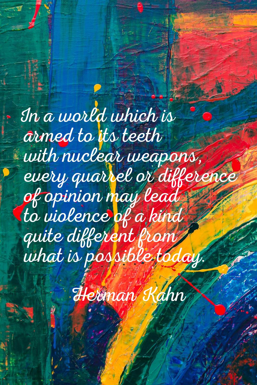 In a world which is armed to its teeth with nuclear weapons, every quarrel or difference of opinion