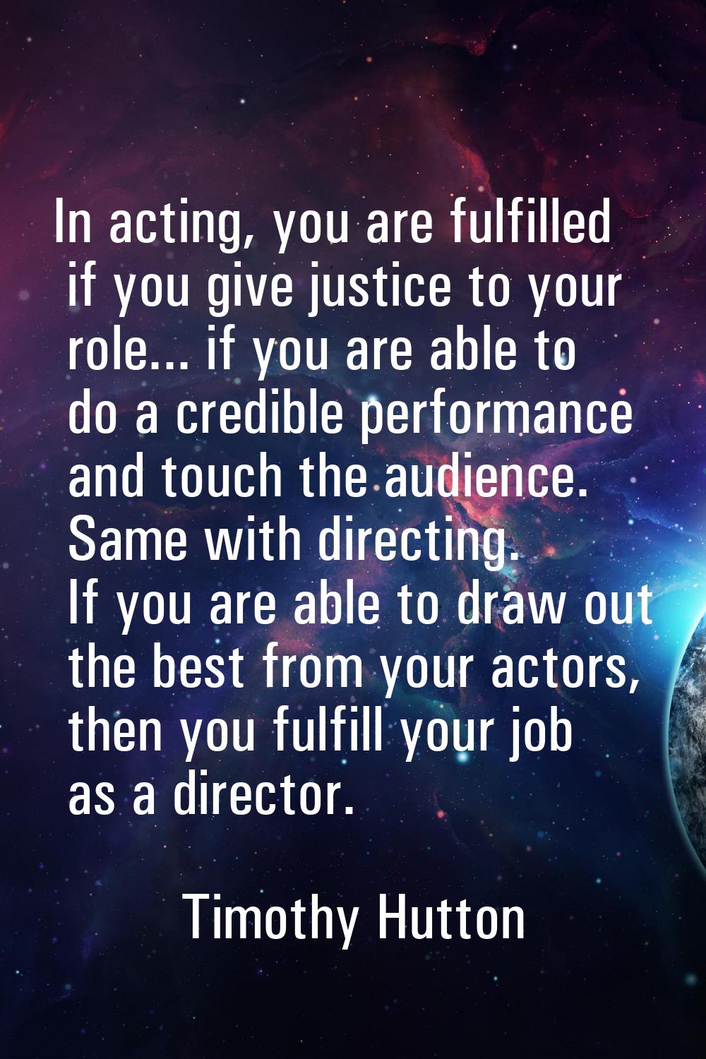 In acting, you are fulfilled if you give justice to your role... if you are able to do a credible p
