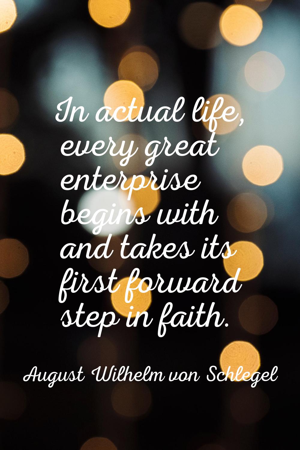 In actual life, every great enterprise begins with and takes its first forward step in faith.