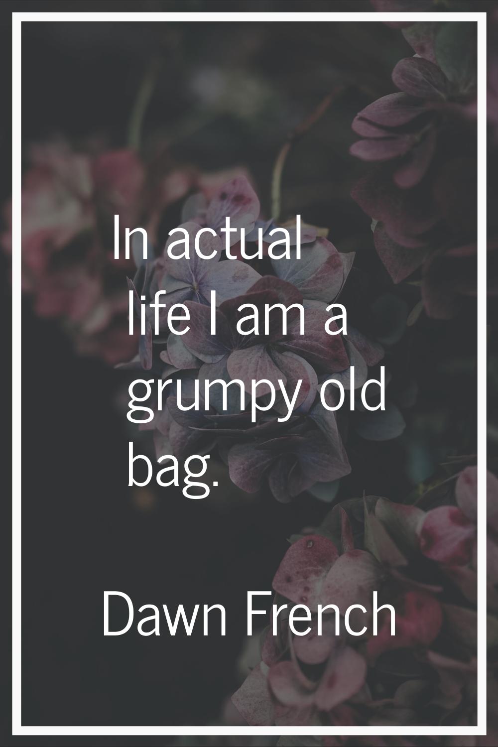 In actual life I am a grumpy old bag.