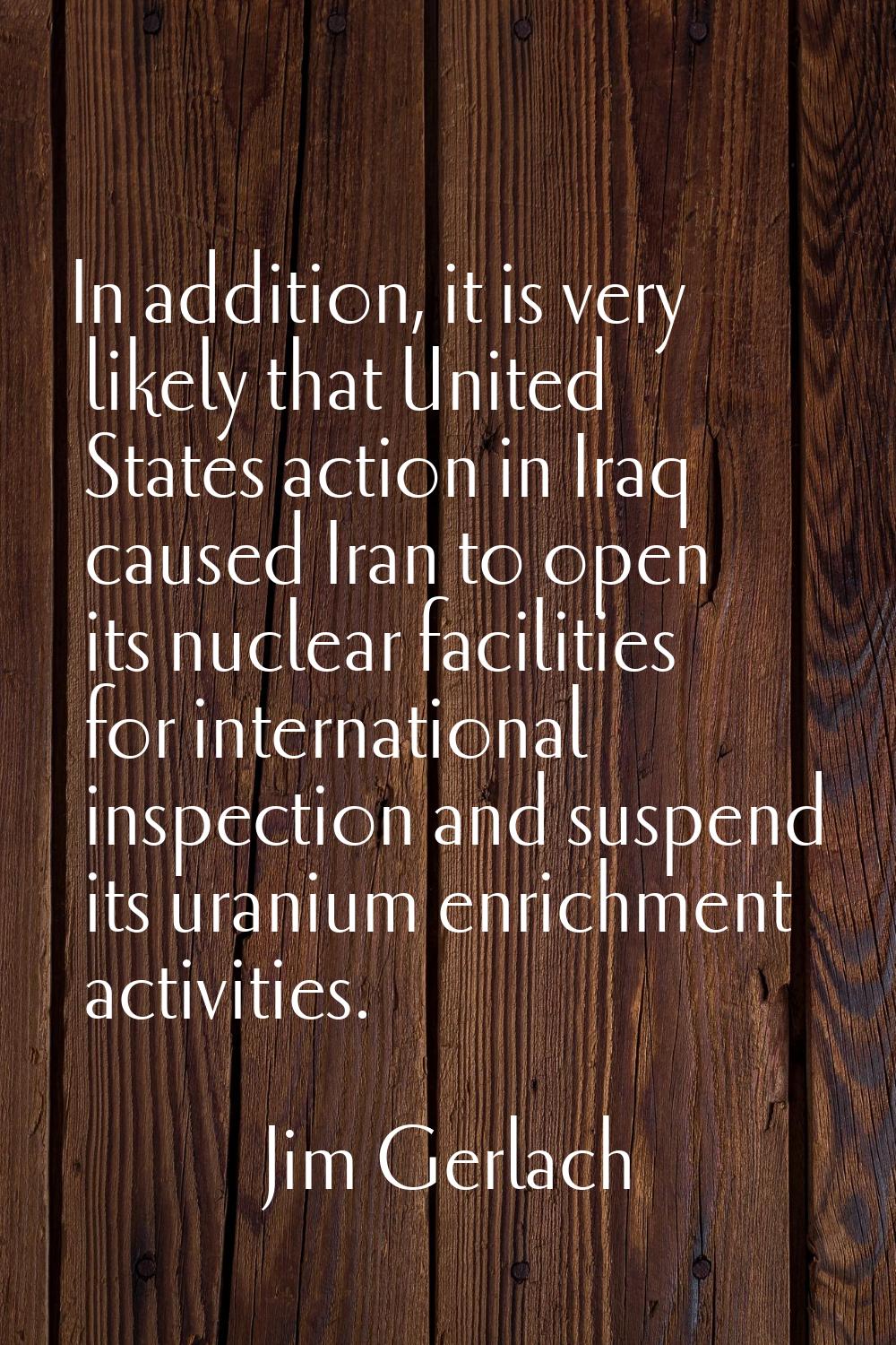 In addition, it is very likely that United States action in Iraq caused Iran to open its nuclear fa