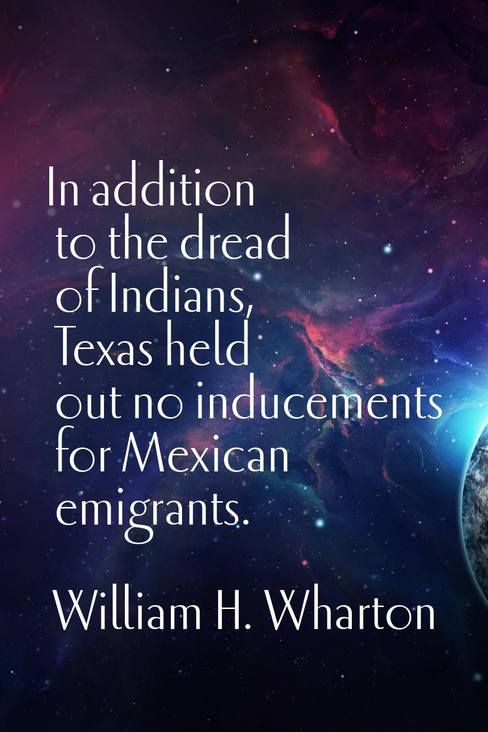 In addition to the dread of Indians, Texas held out no inducements for Mexican emigrants.
