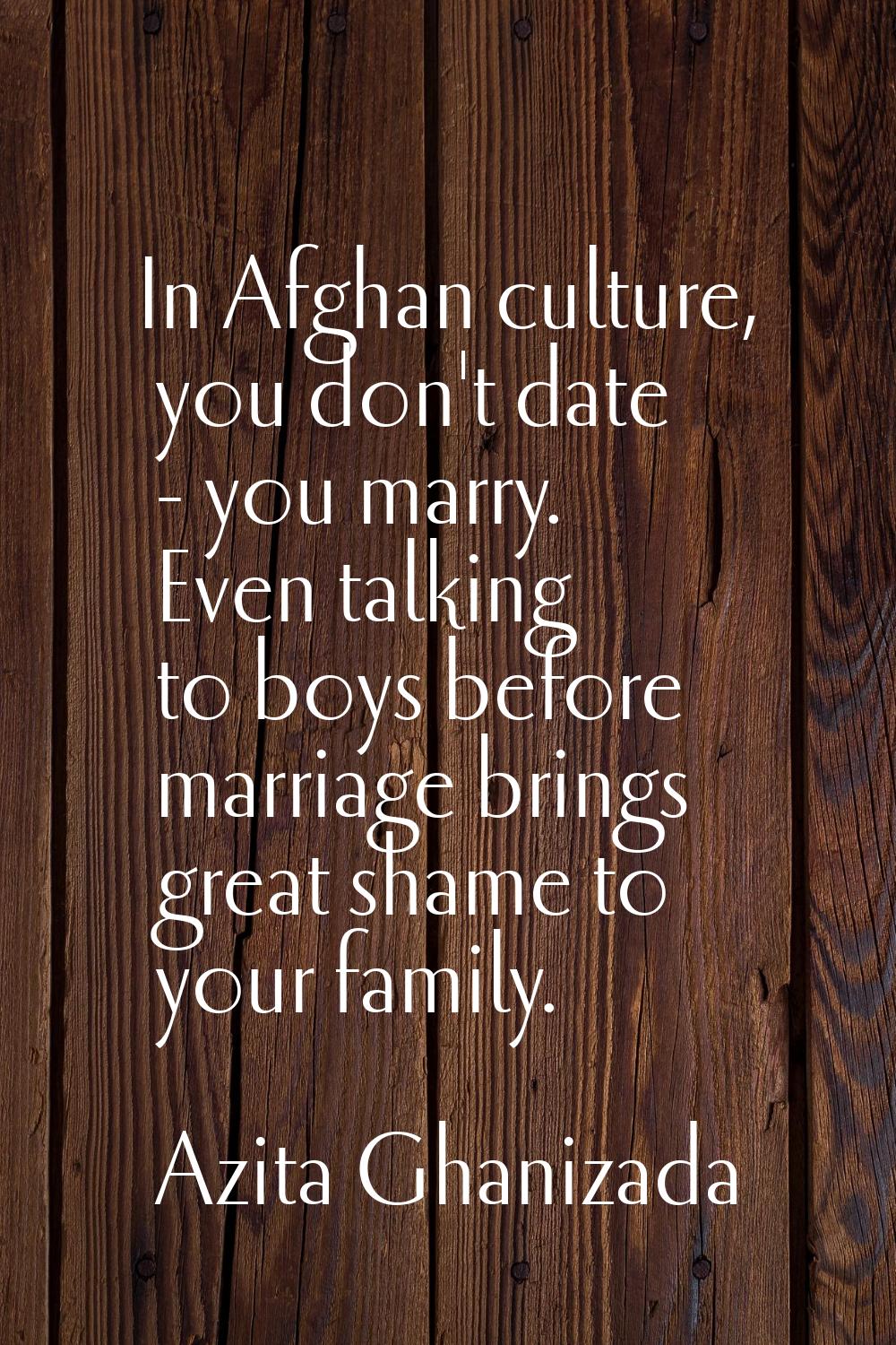 In Afghan culture, you don't date - you marry. Even talking to boys before marriage brings great sh