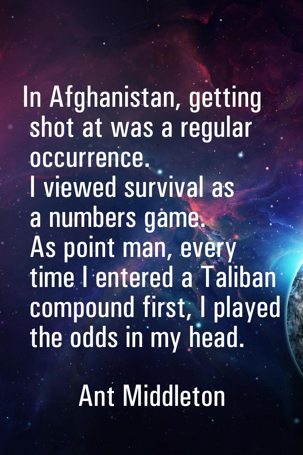 In Afghanistan, getting shot at was a regular occurrence. I viewed survival as a numbers game. As p