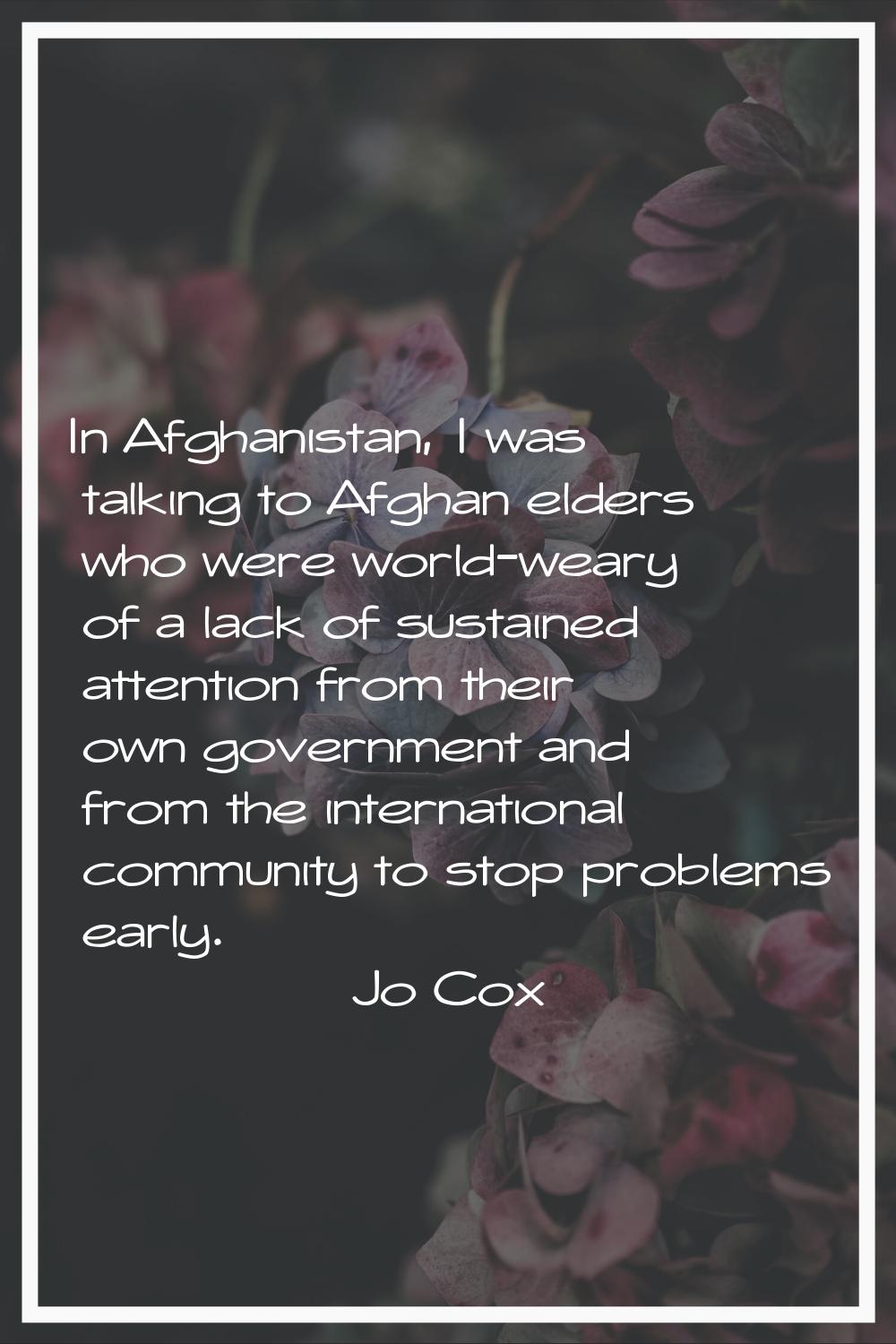 In Afghanistan, I was talking to Afghan elders who were world-weary of a lack of sustained attentio