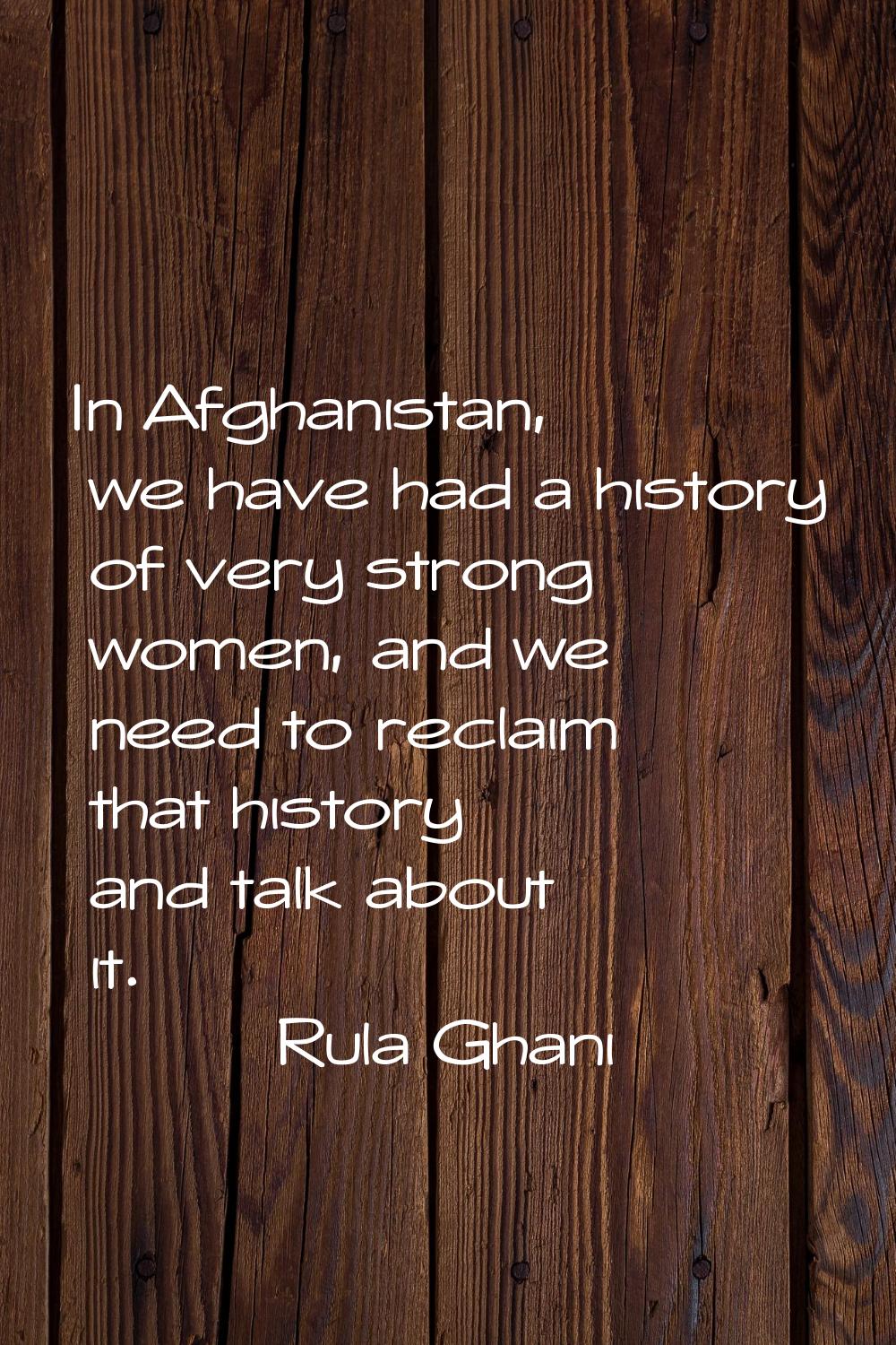 In Afghanistan, we have had a history of very strong women, and we need to reclaim that history and