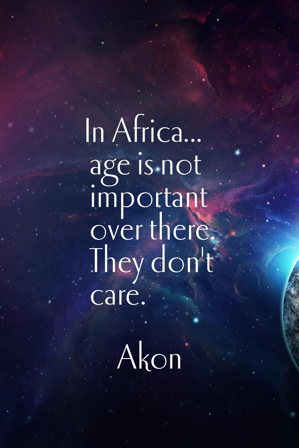 In Africa... age is not important over there. They don't care.