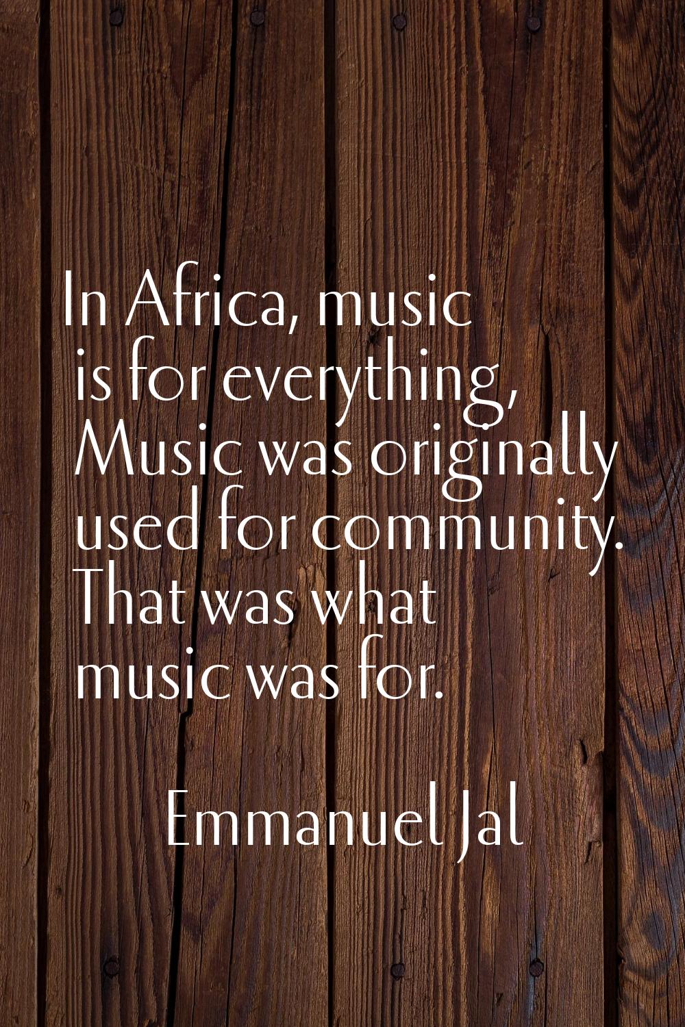 In Africa, music is for everything, Music was originally used for community. That was what music wa