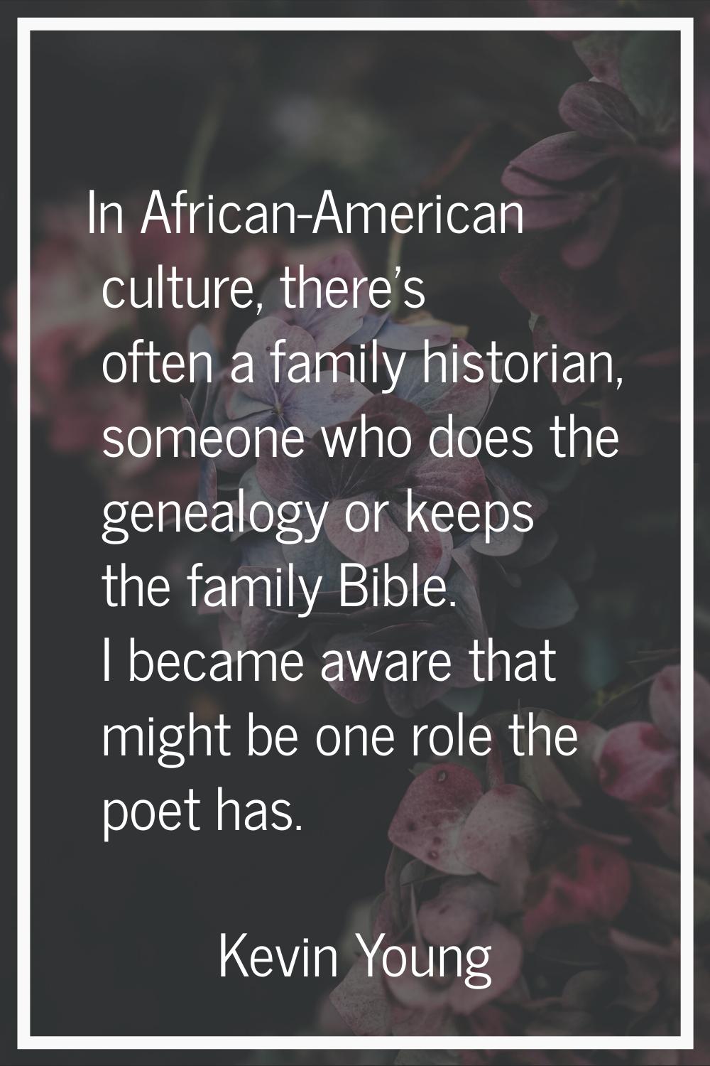 In African-American culture, there's often a family historian, someone who does the genealogy or ke