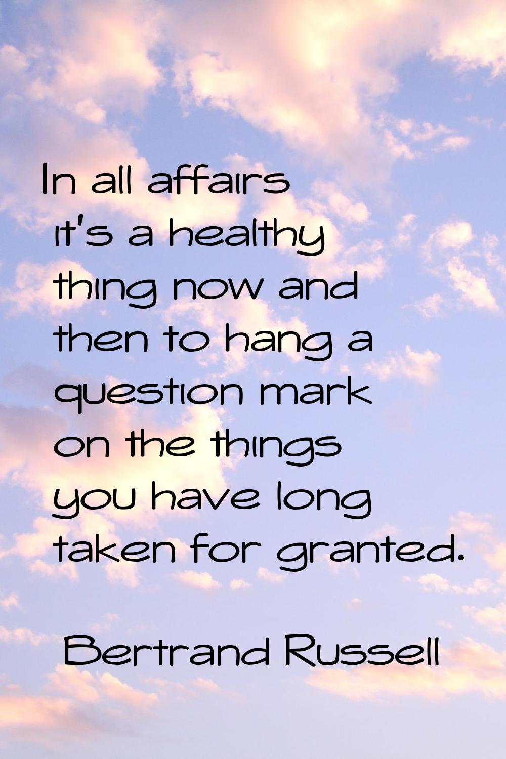 In all affairs it's a healthy thing now and then to hang a question mark on the things you have lon