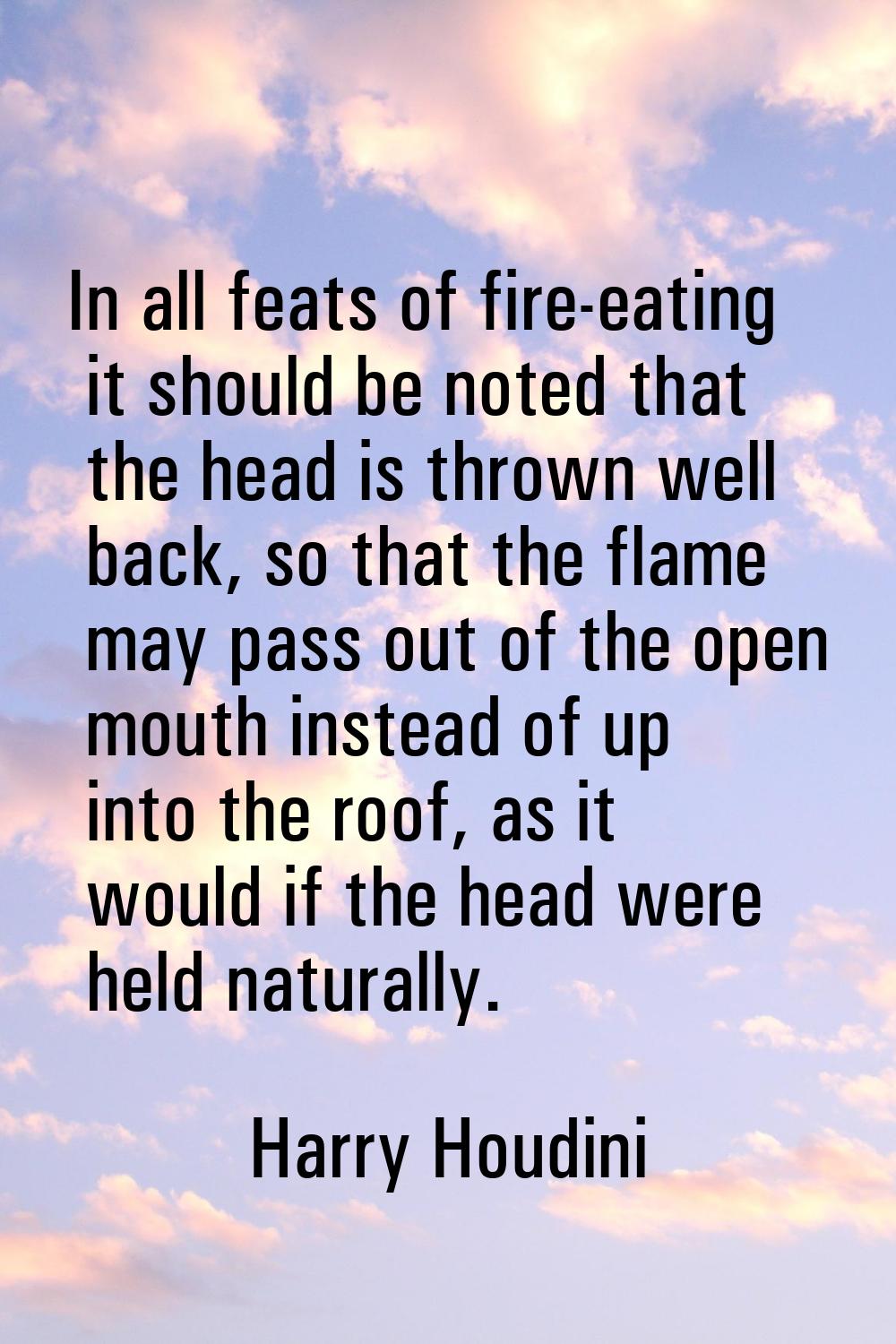 In all feats of fire-eating it should be noted that the head is thrown well back, so that the flame