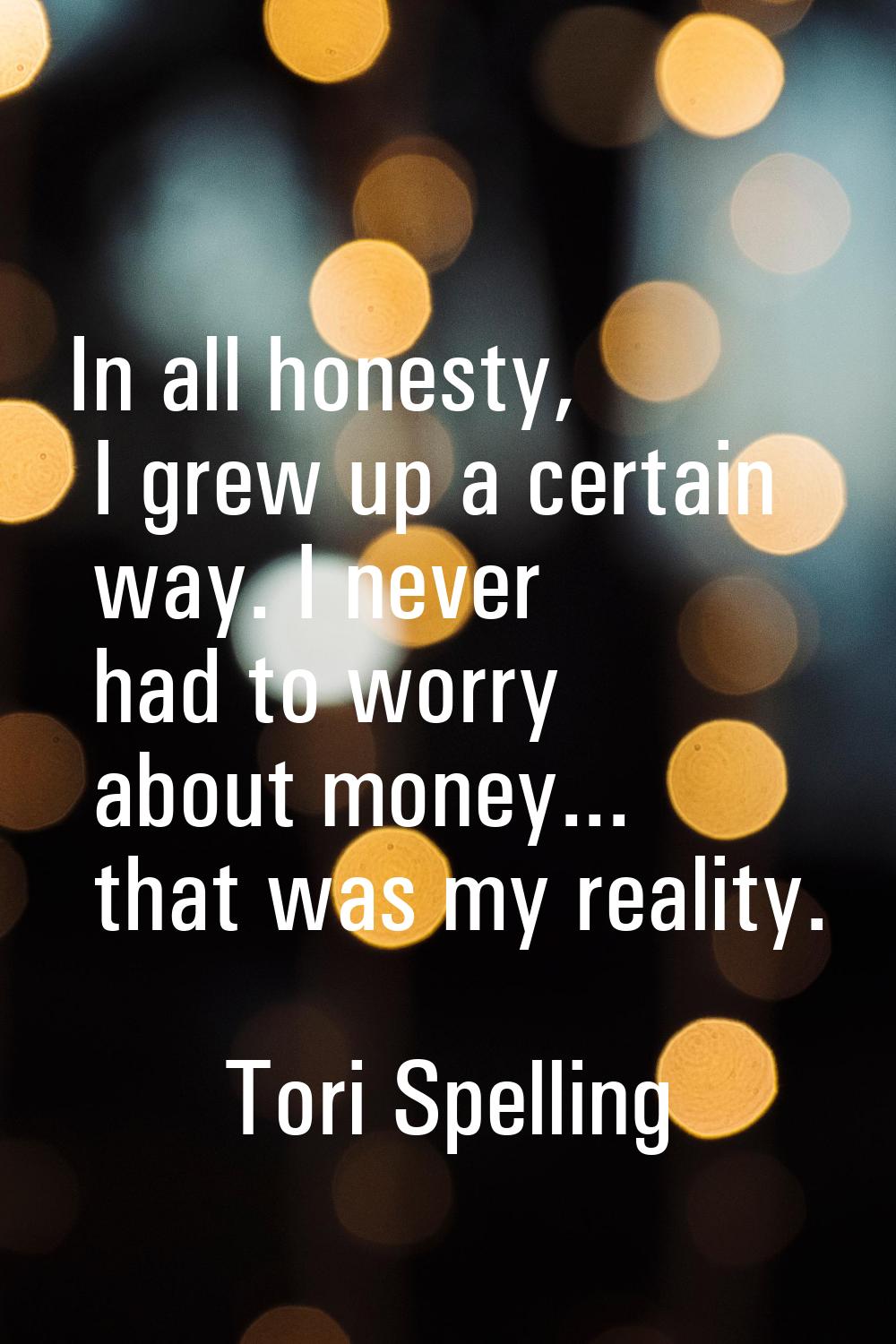 In all honesty, I grew up a certain way. I never had to worry about money... that was my reality.