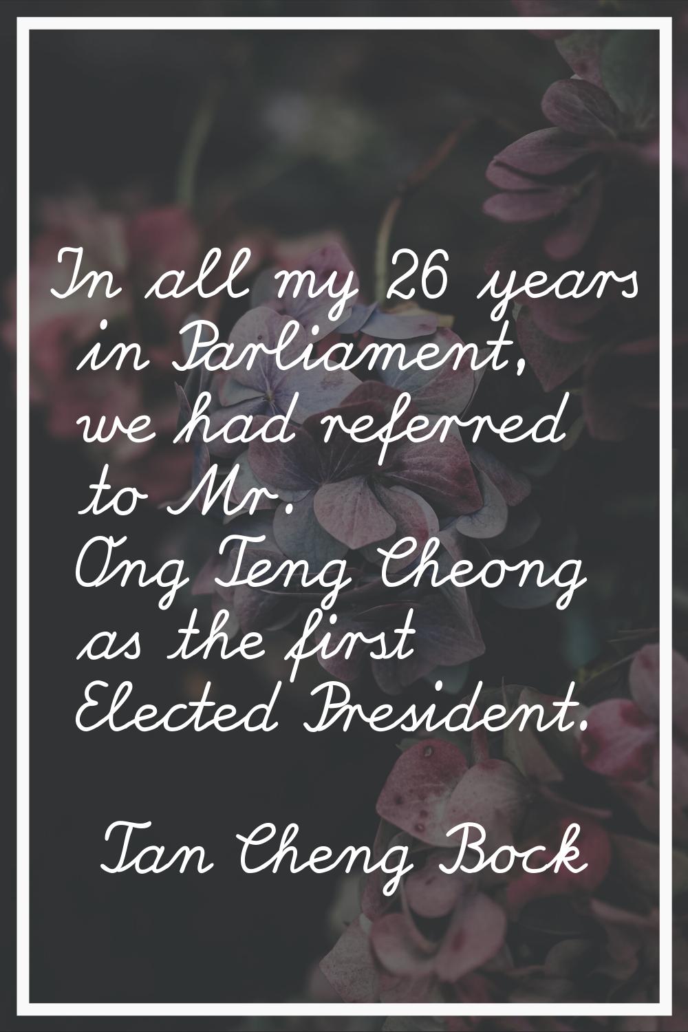 In all my 26 years in Parliament, we had referred to Mr. Ong Teng Cheong as the first Elected Presi