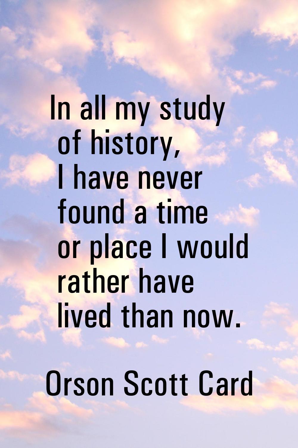 In all my study of history, I have never found a time or place I would rather have lived than now.