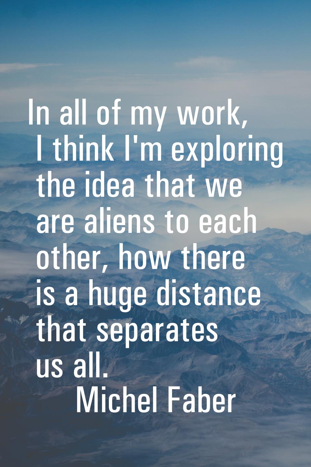In all of my work, I think I'm exploring the idea that we are aliens to each other, how there is a 