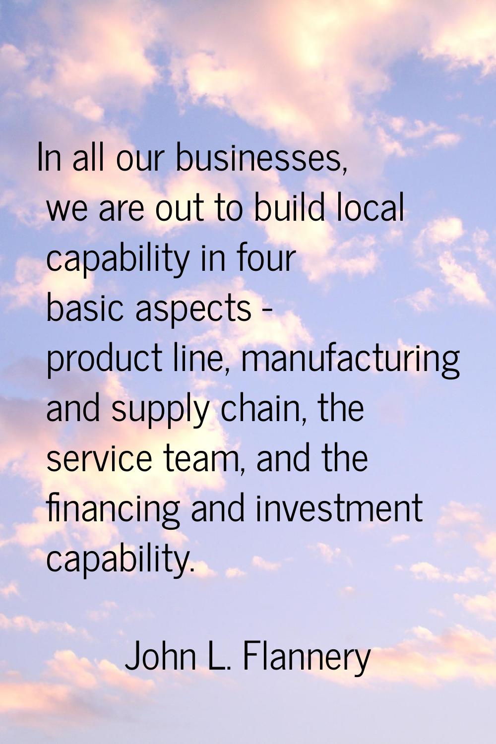 In all our businesses, we are out to build local capability in four basic aspects - product line, m
