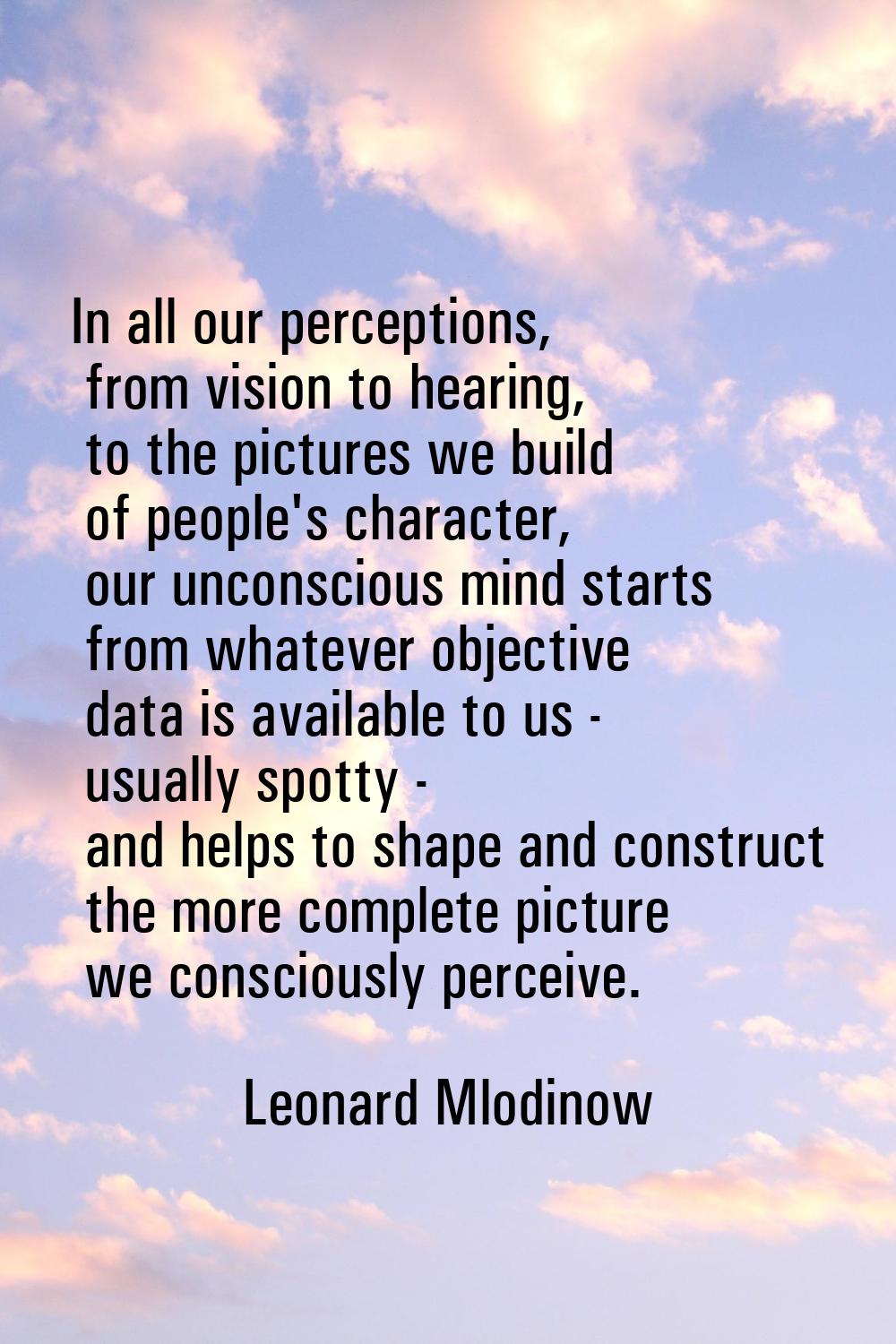 In all our perceptions, from vision to hearing, to the pictures we build of people's character, our