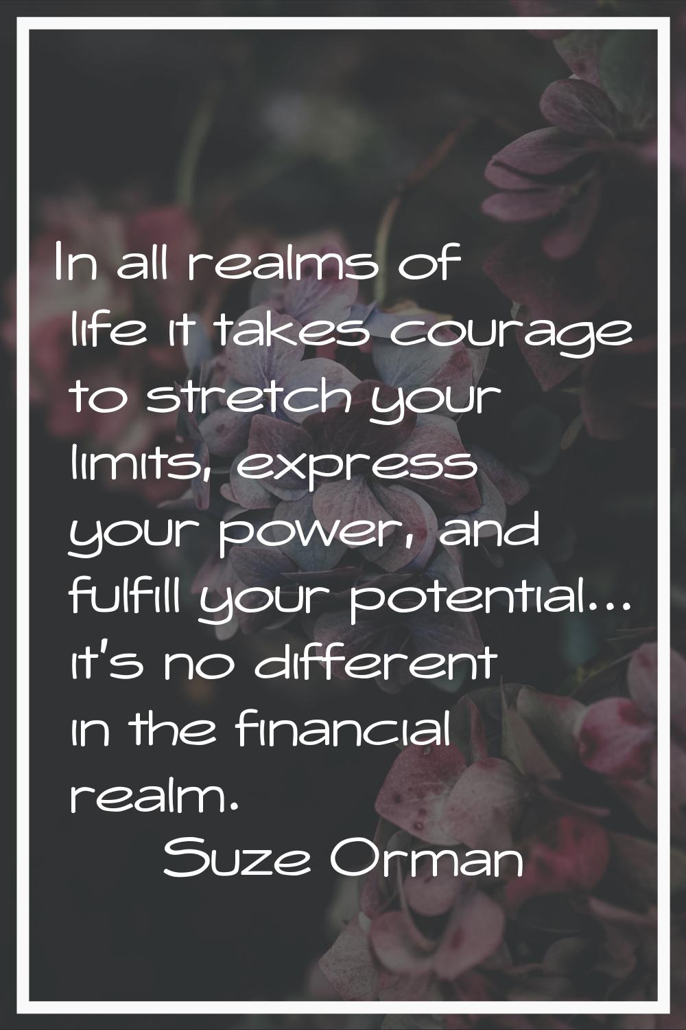 In all realms of life it takes courage to stretch your limits, express your power, and fulfill your