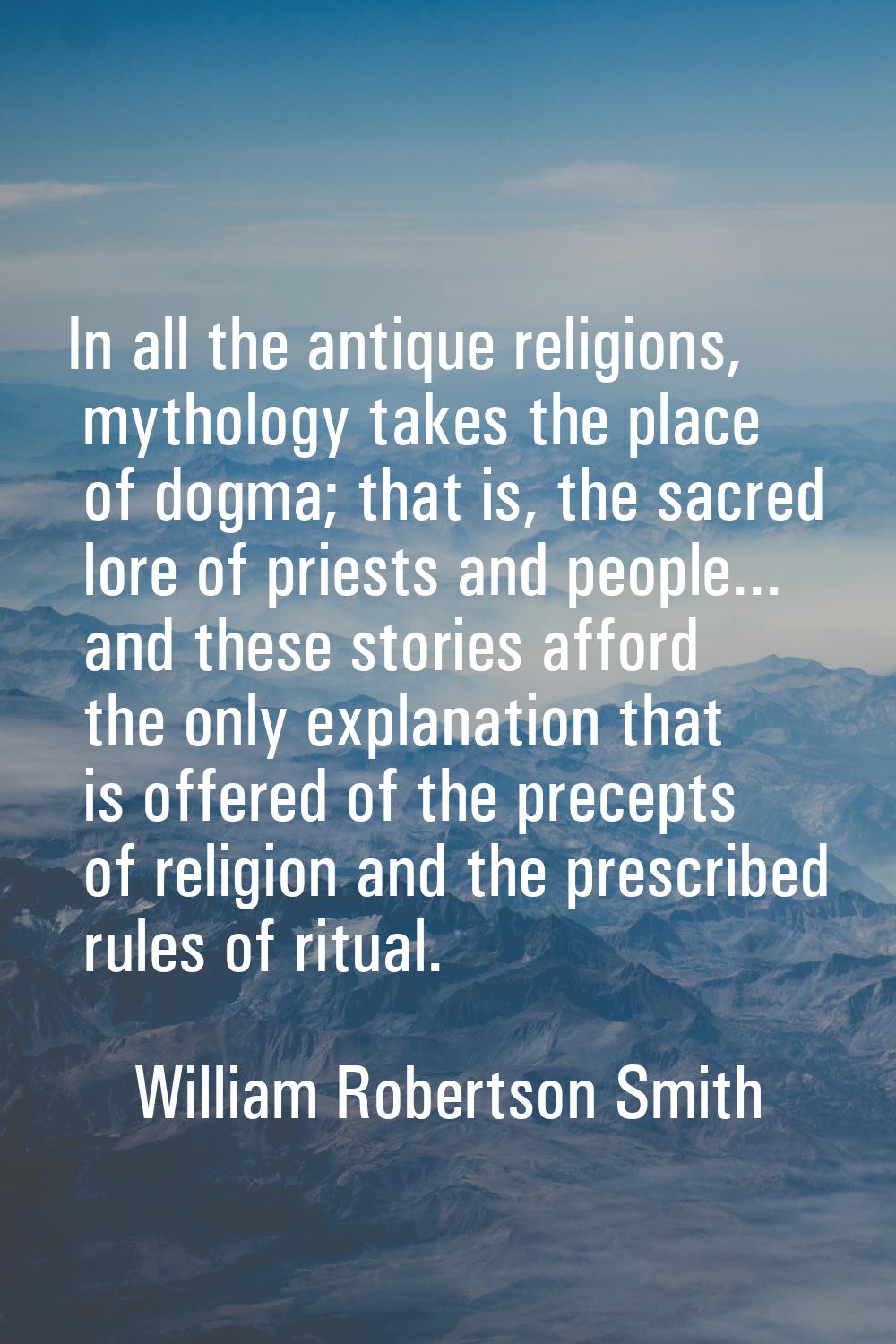 In all the antique religions, mythology takes the place of dogma; that is, the sacred lore of pries