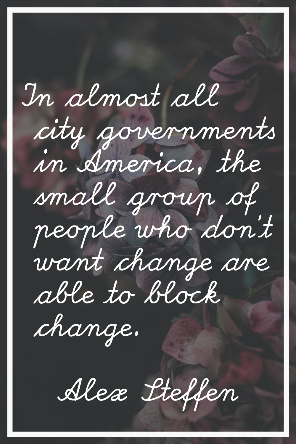 In almost all city governments in America, the small group of people who don't want change are able