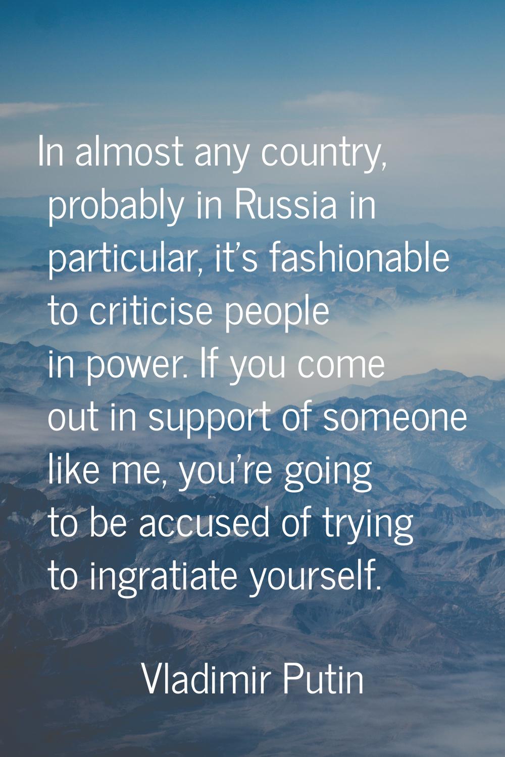 In almost any country, probably in Russia in particular, it's fashionable to criticise people in po