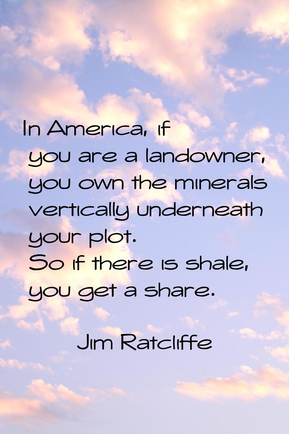 In America, if you are a landowner, you own the minerals vertically underneath your plot. So if the