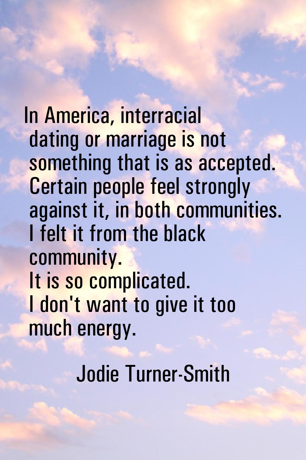 In America, interracial dating or marriage is not something that is as accepted. Certain people fee