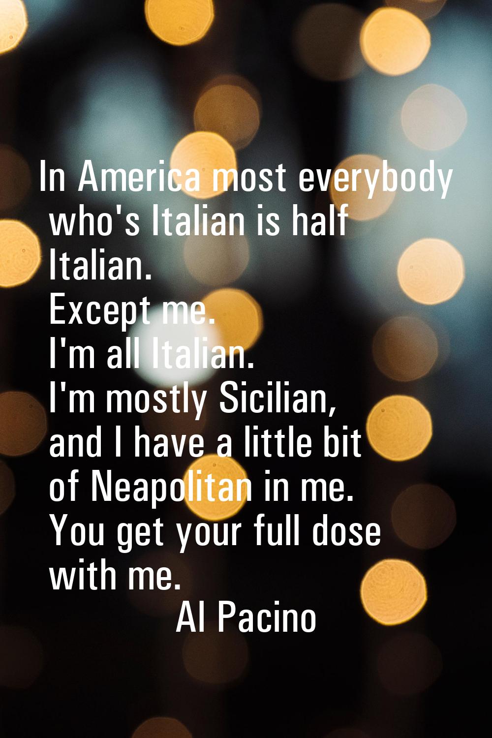 In America most everybody who's Italian is half Italian. Except me. I'm all Italian. I'm mostly Sic