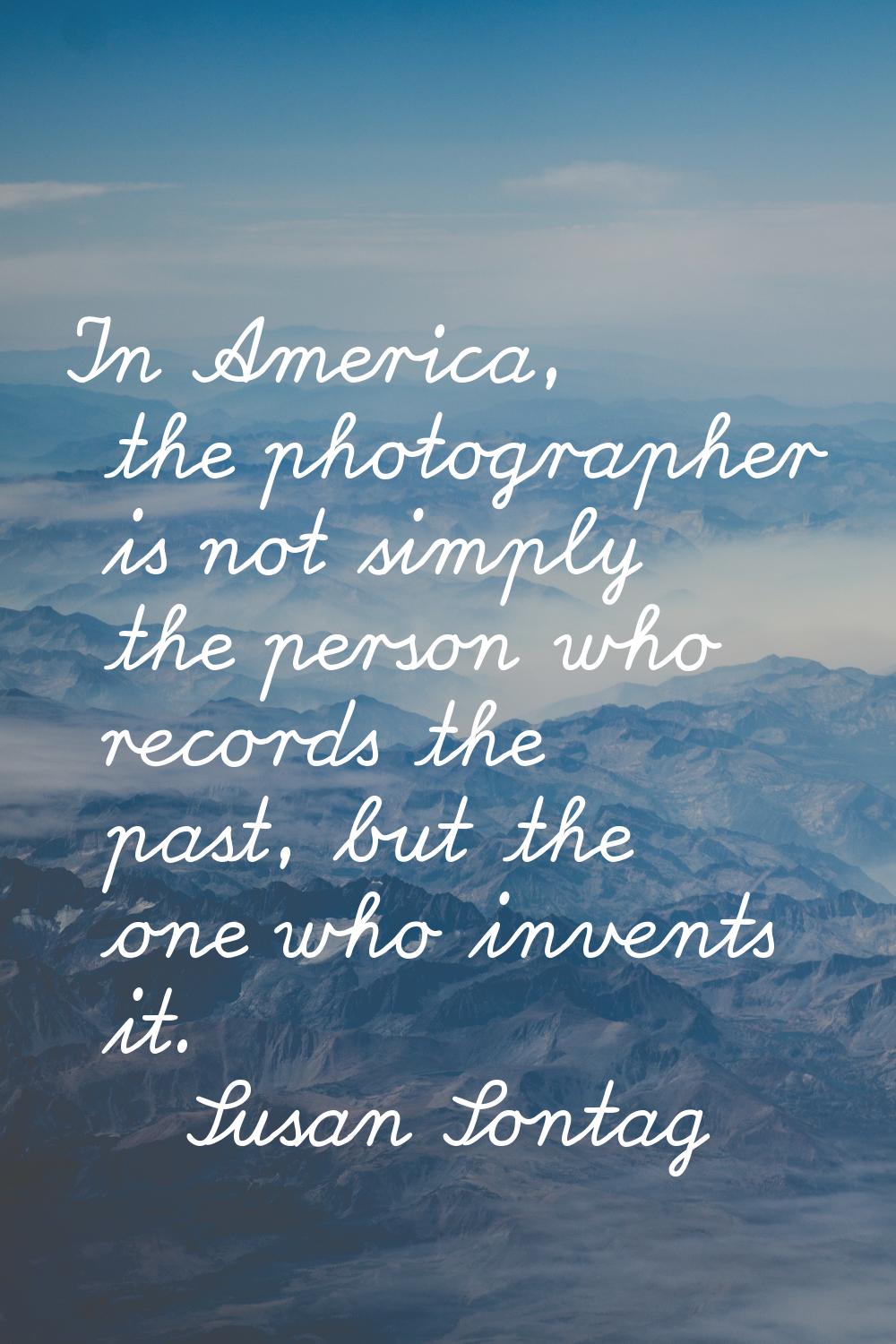 In America, the photographer is not simply the person who records the past, but the one who invents
