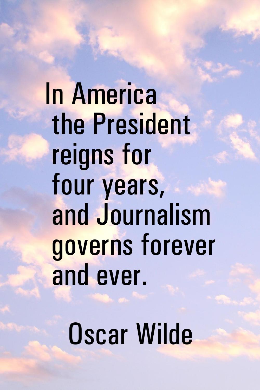 In America the President reigns for four years, and Journalism governs forever and ever.