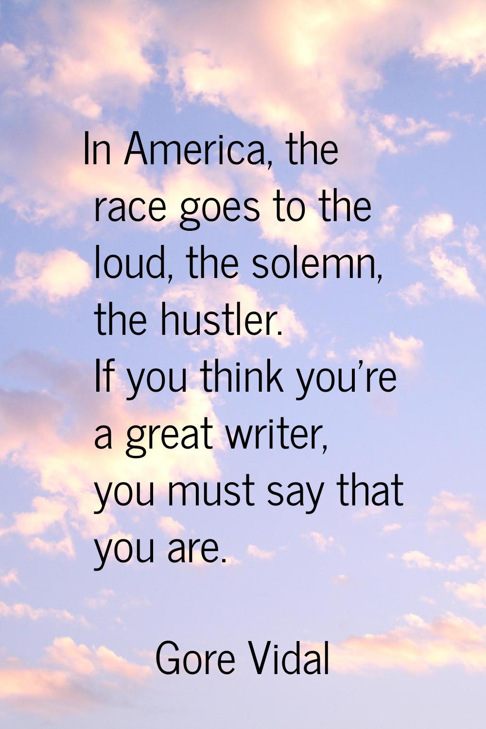 In America, the race goes to the loud, the solemn, the hustler. If you think you're a great writer,