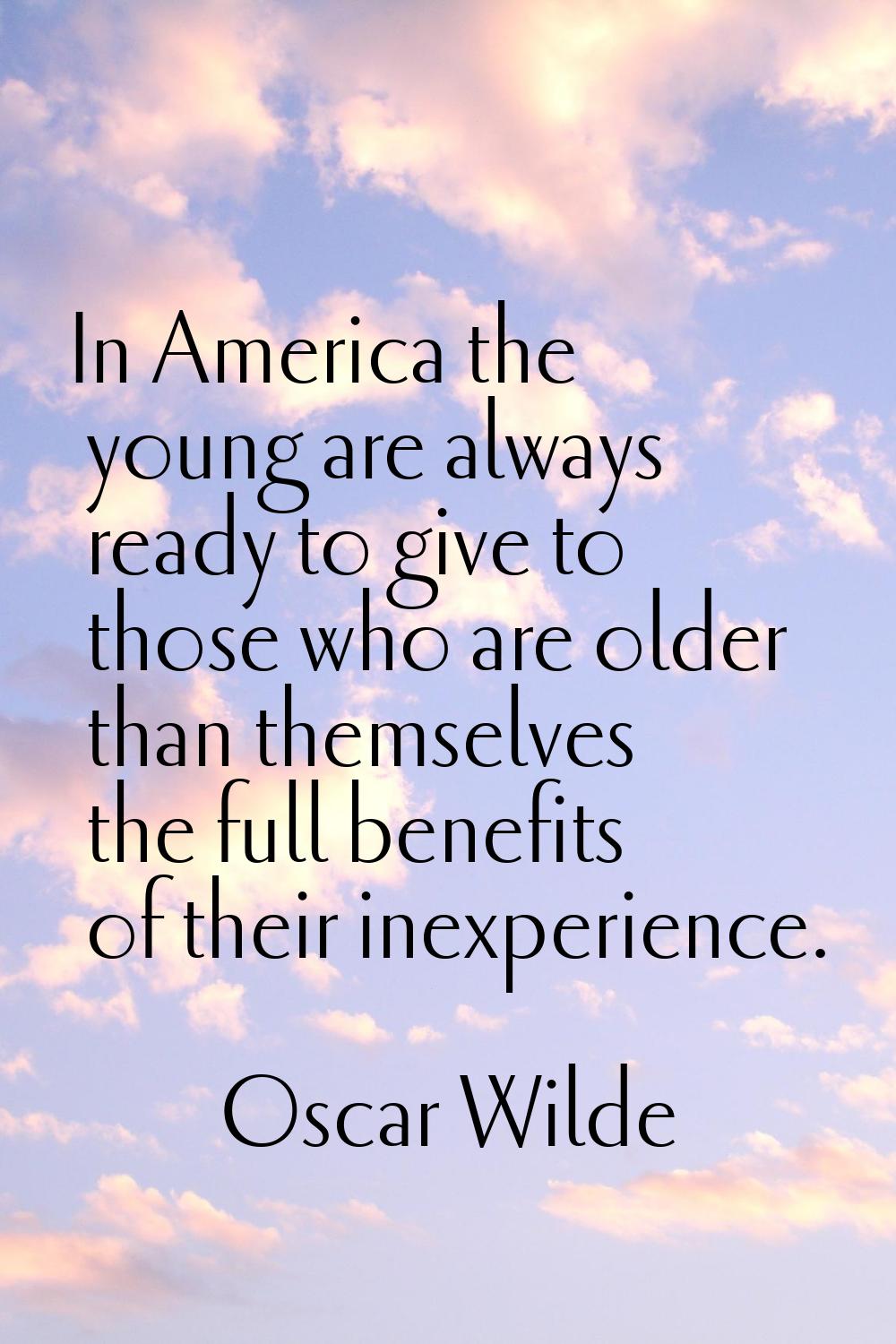 In America the young are always ready to give to those who are older than themselves the full benef