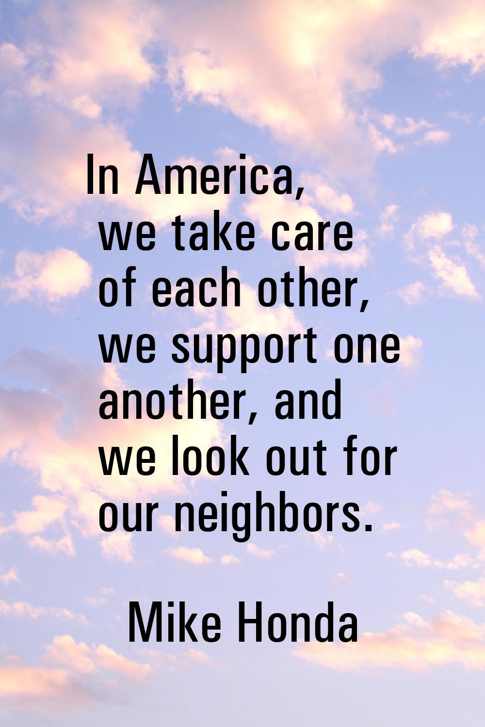 In America, we take care of each other, we support one another, and we look out for our neighbors.