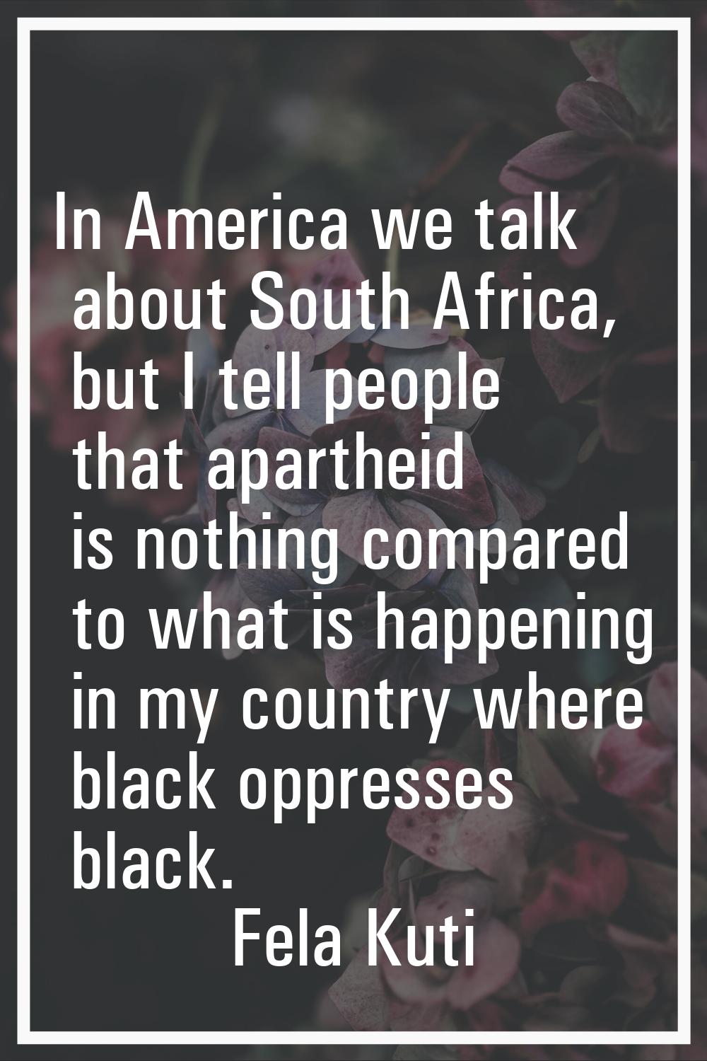 In America we talk about South Africa, but I tell people that apartheid is nothing compared to what