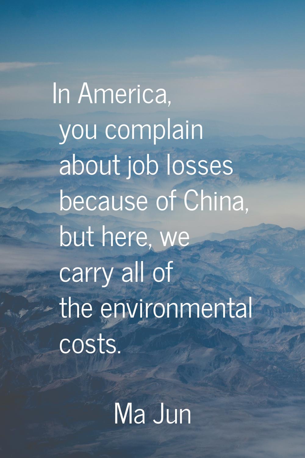 In America, you complain about job losses because of China, but here, we carry all of the environme