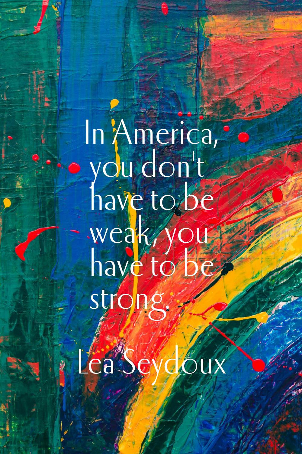 In America, you don't have to be weak, you have to be strong.