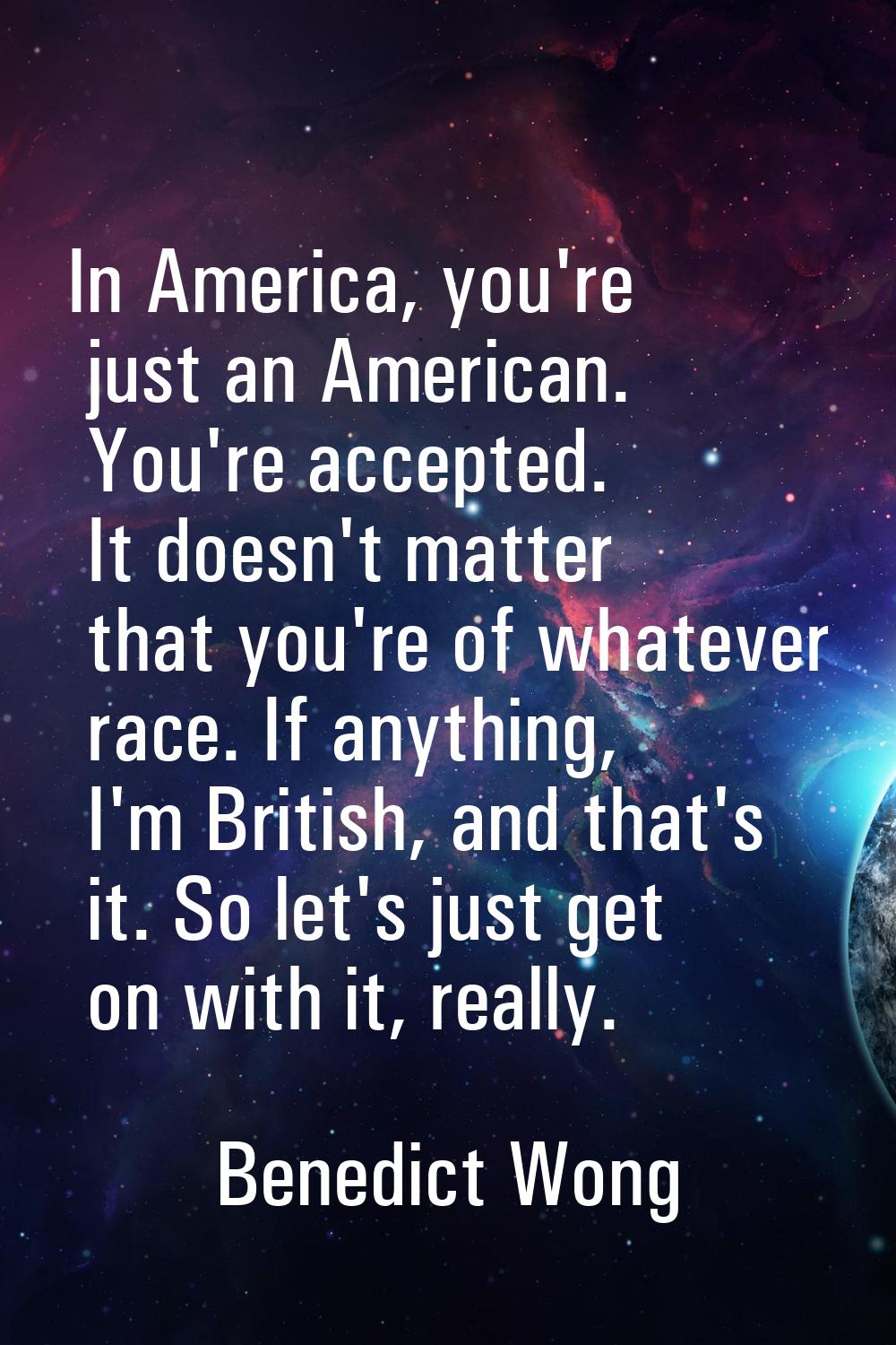 In America, you're just an American. You're accepted. It doesn't matter that you're of whatever rac
