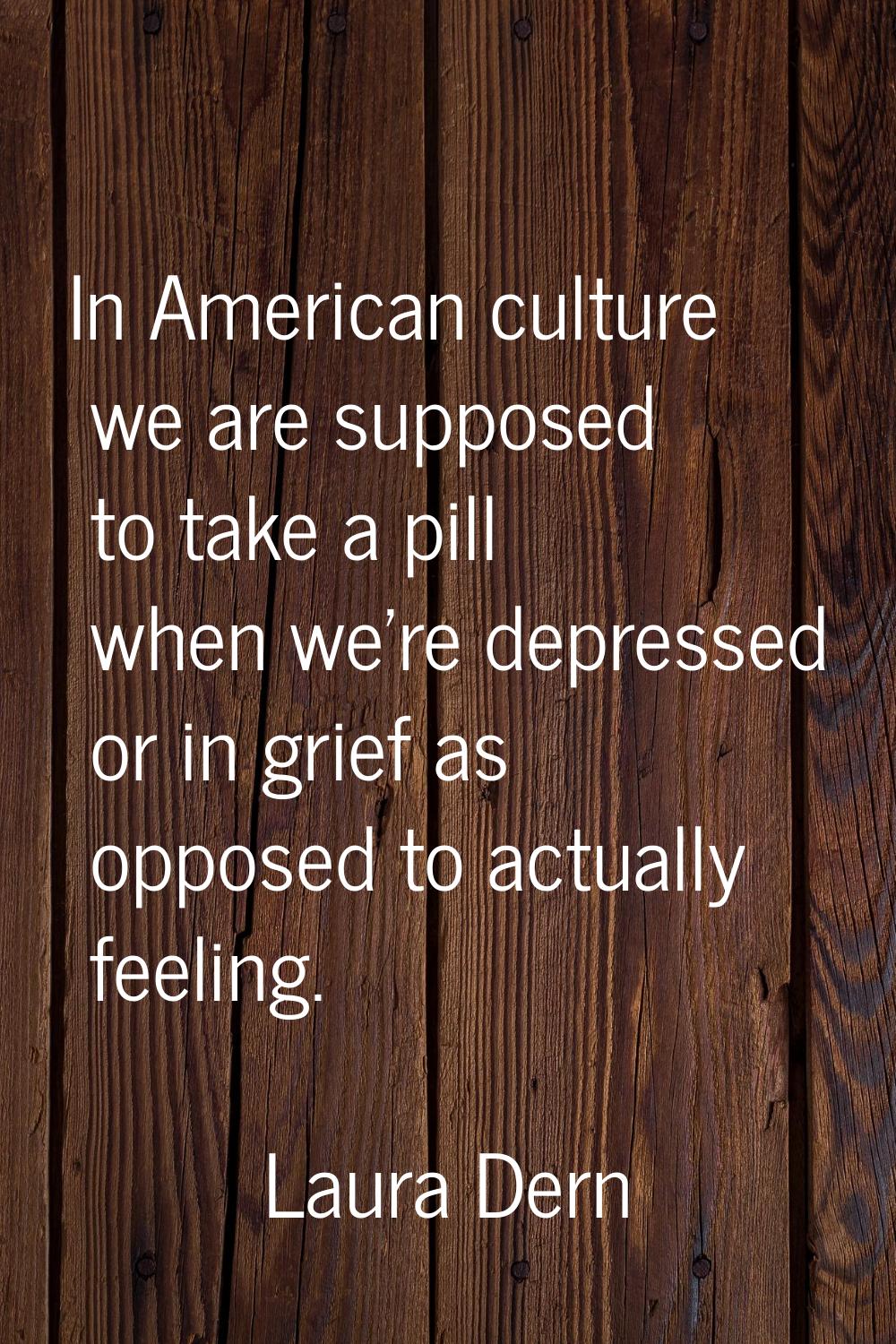 In American culture we are supposed to take a pill when we're depressed or in grief as opposed to a