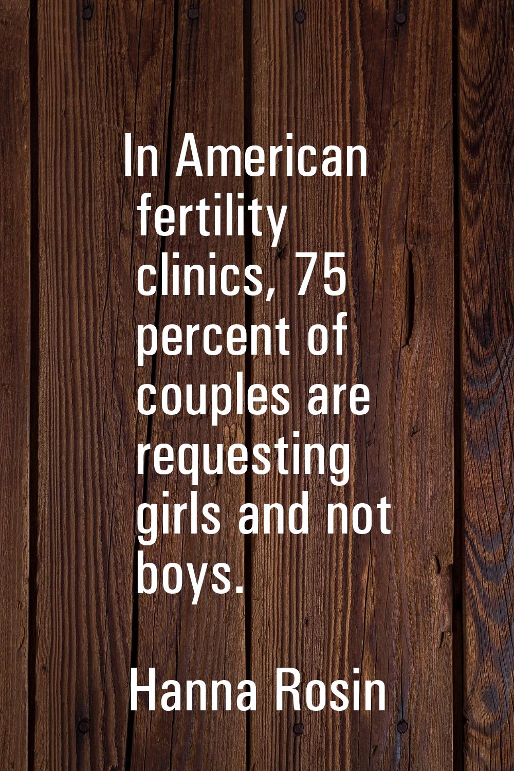 In American fertility clinics, 75 percent of couples are requesting girls and not boys.