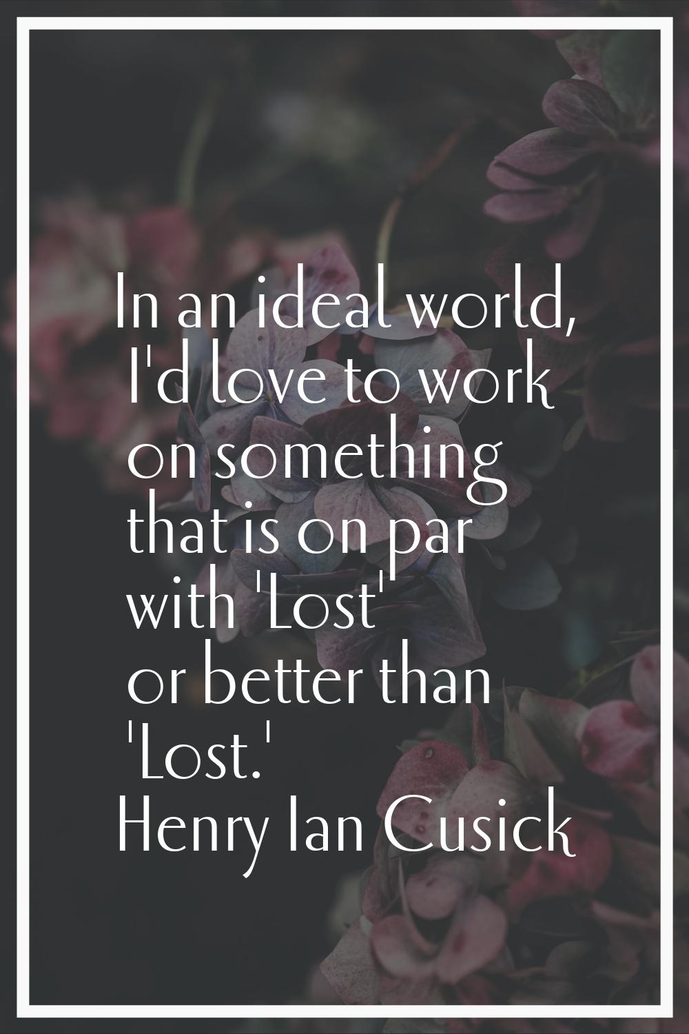 In an ideal world, I'd love to work on something that is on par with 'Lost' or better than 'Lost.'