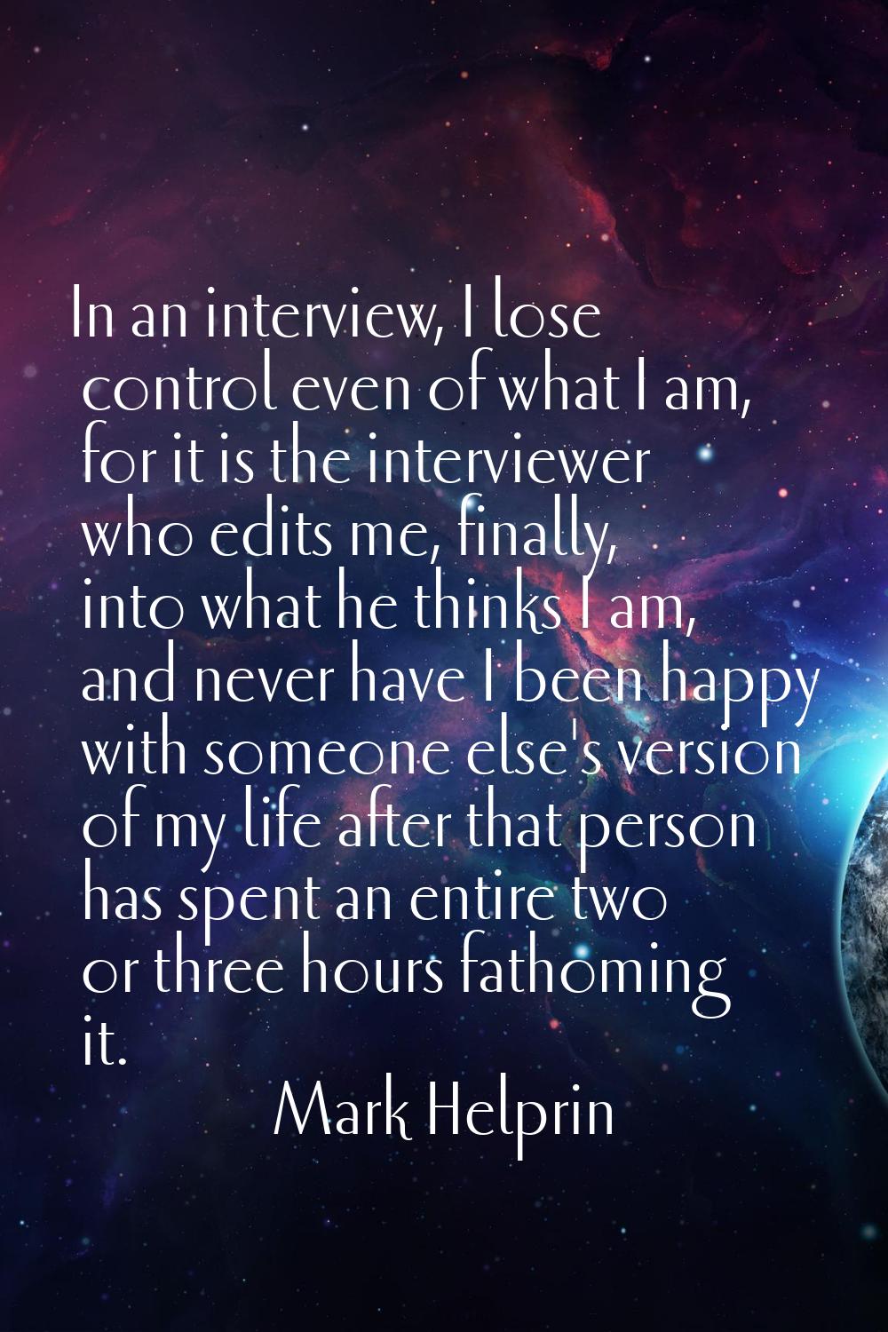 In an interview, I lose control even of what I am, for it is the interviewer who edits me, finally,