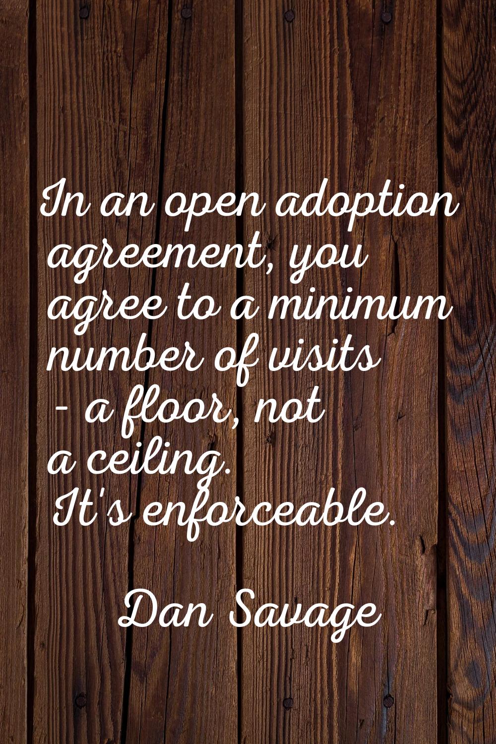 In an open adoption agreement, you agree to a minimum number of visits - a floor, not a ceiling. It