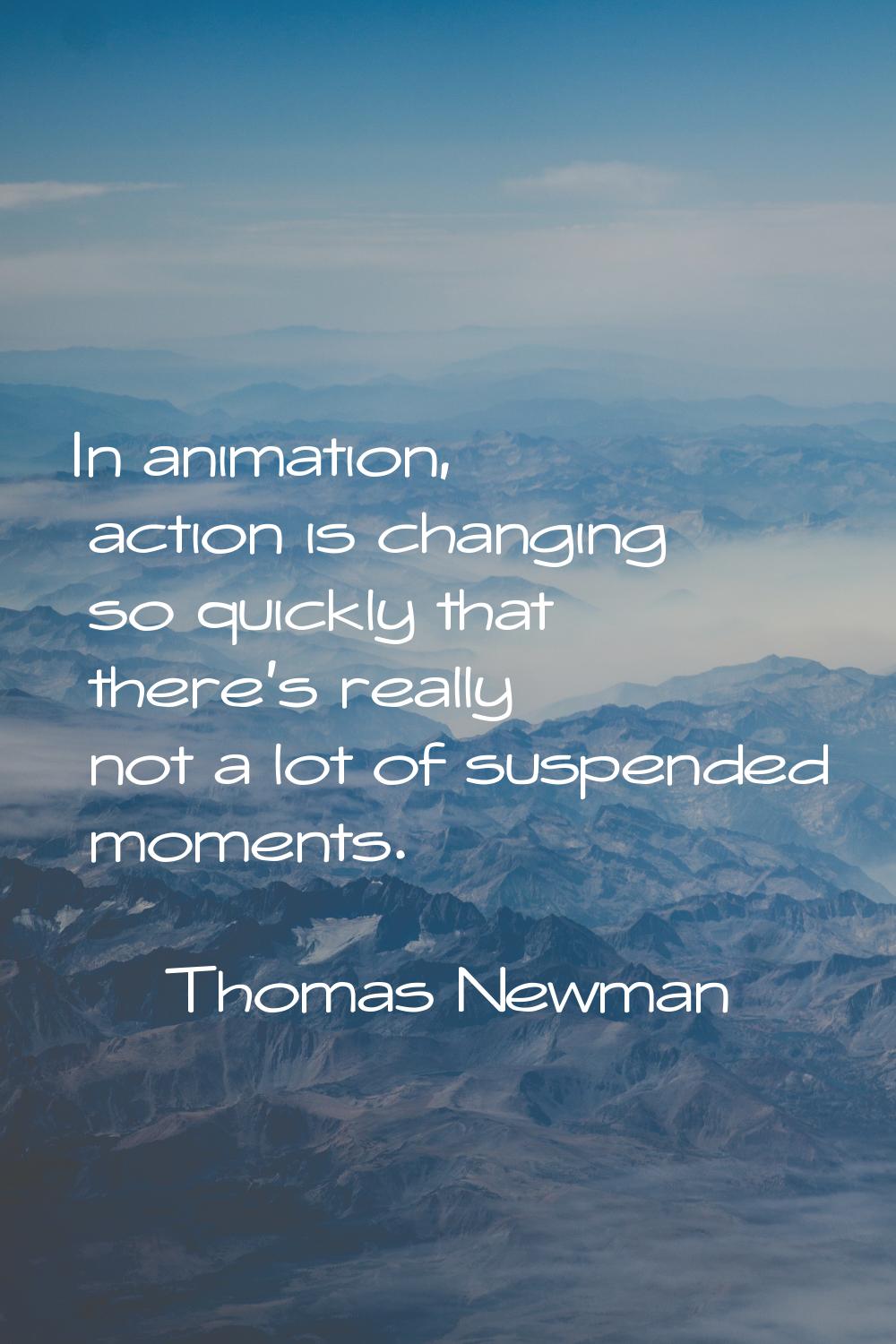 In animation, action is changing so quickly that there's really not a lot of suspended moments.