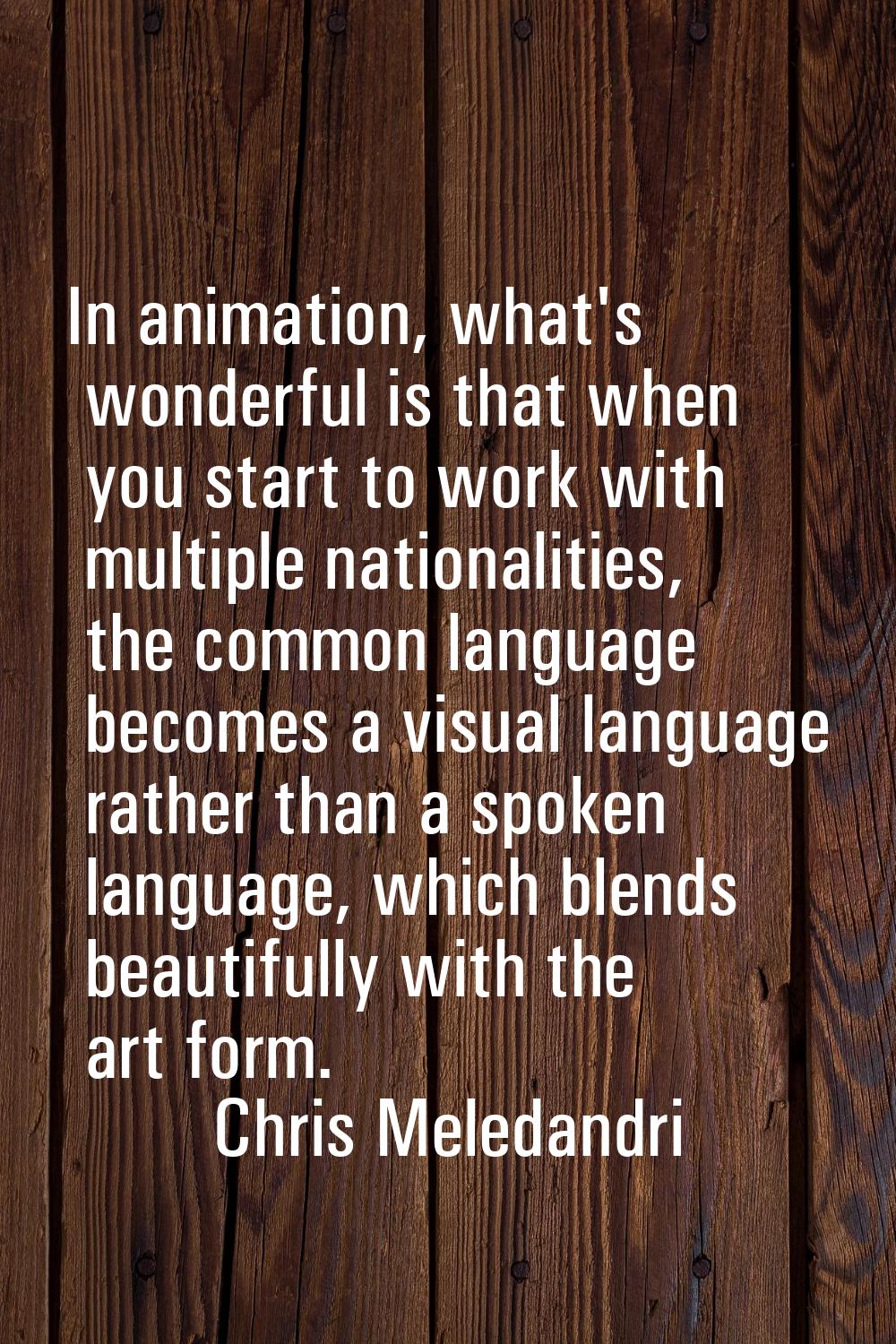 In animation, what's wonderful is that when you start to work with multiple nationalities, the comm