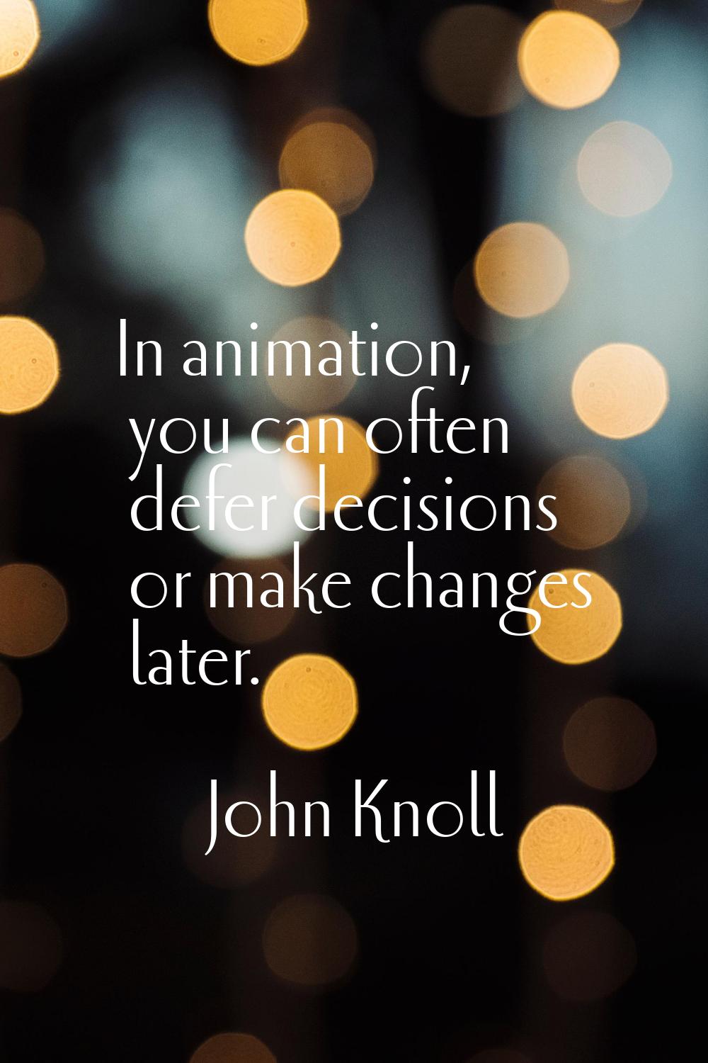 In animation, you can often defer decisions or make changes later.